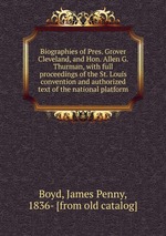 Biographies of Pres. Grover Cleveland, and Hon. Allen G. Thurman, with full proceedings of the St. Louis convention and authorized text of the national platform