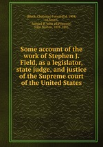 Some account of the work of Stephen J. Field, as a legislator, state judge, and justice of the Supreme court of the United States