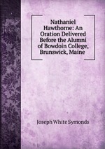 Nathaniel Hawthorne: An Oration Delivered Before the Alumni of Bowdoin College, Brunswick, Maine