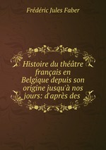 Histoire du thtre franais en Belgique depuis son origine jusqu` nos jours: d`aprs des