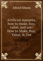 Artificial manures, how to make, buy, value, and use: How to Make, Buy, Value, & Use