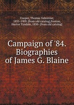Campaign of `84. Biographies of James G. Blaine