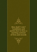 How shall I vote? Candidates and parties face to face; a startling contrast of lives and records