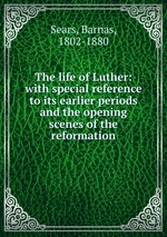 The life of Luther: with special reference to its earlier periods and the opening scenes of the reformation