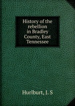 History of the rebellion in Bradley County, East Tennessee
