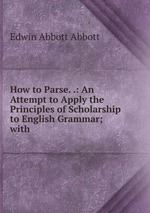 How to Parse. .: An Attempt to Apply the Principles of Scholarship to English Grammar; with
