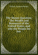 The Money Question: The Wealth and Resources of the United States, and why the People Do Not