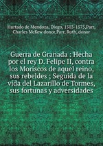 Guerra de Granada : Hecha por el rey D. Felipe II, contra los Moriscos de aquel reino, sus rebeldes ; Seguida de la vida del Lazarillo de Tormes, sus fortunas y adversidades