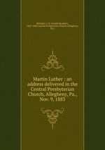 Martin Luther : an address delivered in the Central Presbyterian Church, Allegheny, Pa., Nov. 9, 1883
