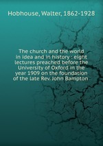 The church and the world in idea and in history : eight lectures preached before the University of Oxford in the year 1909 on the foundation of the late Rev. John Bampton