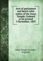 Acts of parliament and bench table orders of the Inner Temple. Ordered to be printed 3 November, 1893