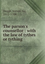 The parson`s counsellor : with the law of tythes or tything
