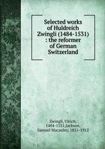 Selected works of Huldreich Zwingli (1484-1531) : the reformer of German Switzerland