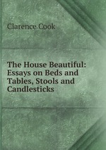 The House Beautiful: Essays on Beds and Tables, Stools and Candlesticks