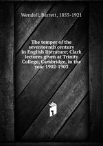 The temper of the seventeenth century in English literature; Clark lectures given at Trinity College, Cambridge, in the year 1902-1903