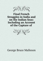 Final French Struggles in India and on the Indian Seas: Including an Account of the Capture of