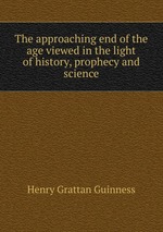 The approaching end of the age viewed in the light of history, prophecy and science