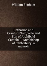 Catharine and Craufurd Tait, Wife and Son of Archibald Campbell, Archbishop of Canterbury: a memoir