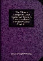 . The Climatic Changes of Later Geological Times: A Discussion Based on Observations Made in