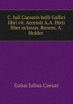 C. Iuli Caesaris belli Gallici libri vii. Accessit A.A. Hirti liber octavus. Recens. A. Holder