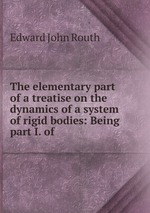 The elementary part of a treatise on the dynamics of a system of rigid bodies: Being part I. of