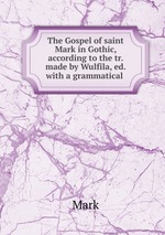 The Gospel of saint Mark in Gothic, according to the tr. made by Wulfila, ed. with a grammatical