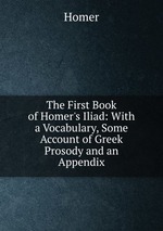 The First Book of Homer`s Iliad: With a Vocabulary, Some Account of Greek Prosody and an Appendix