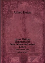 Ignaz Philipp Semmelweiss. Sein Leben und seine Lehre