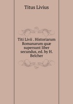 Titi Livii . Historiarum Romanarum qu supersunt liber secundus, ed. by H. Belcher