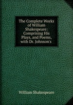 The Complete Works of William Shakespeare: Comprising His Plays, and Poems, with Dr. Johnson`s