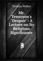 Mr. Tennyson`s "Despair": A Lecture on Its Religious Significance