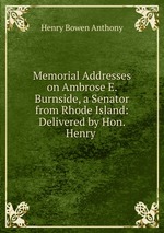 Memorial Addresses on Ambrose E. Burnside, a Senator from Rhode Island: Delivered by Hon. Henry