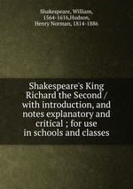 Shakespeare`s King Richard the Second / with introduction, and notes explanatory and critical ; for use in schools and classes