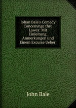 Johan Bale`s Comedy Concenynge thre Lawes: Mit Einleitung, Anmerkungen und Einem Excurse Ueber