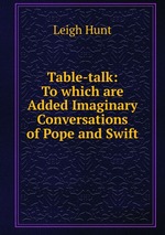 Table-talk: To which are Added Imaginary Conversations of Pope and Swift