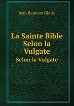 La Sainte Bible. Selon la Vulgate