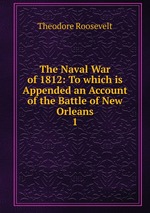 The Naval War of 1812: To which is Appended an Account of the Battle of New Orleans. 1