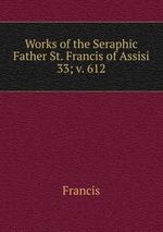 Works of the Seraphic Father St. Francis of Assisi. 33; v. 612