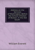 Address on the Services of Washington, Before the School Children of Boston, in the Old South