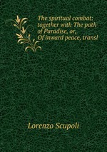 The spiritual combat: together with The path of Paradise, or, Of inward peace, transl