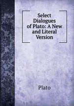 Select Dialogues of Plato: A New and Literal Version
