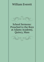 School Sermons: Preached to the Boys at Adams Academy, Quincy, Mass