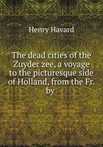 The dead cities of the Zuyder zee, a voyage to the picturesque side of Holland, from the Fr. by