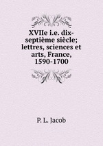 XVIIe i.e. dix-septime sicle; lettres, sciences et arts, France, 1590-1700