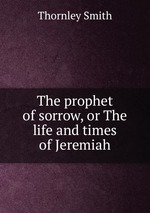 The prophet of sorrow, or The life and times of Jeremiah