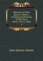 Memoirs of John Quincy Adams,: Comprising Portions of His Diary from 1795 to 1848. 4
