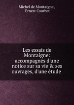 Les essais de Montaigne: accompagns d`une notice sur sa vie & ses ouvrages, d`une tude