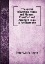 Thesaurus of English Words and Phrases: Classified and Arranged So as to Facilitate the