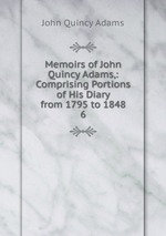 Memoirs of John Quincy Adams,: Comprising Portions of His Diary from 1795 to 1848. 6