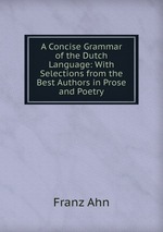 A Concise Grammar of the Dutch Language: With Selections from the Best Authors in Prose and Poetry